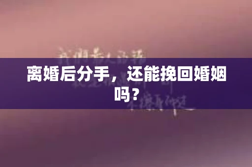 离婚后分手,还能挽回婚姻吗? 离婚后分手,还能挽回婚姻吗?