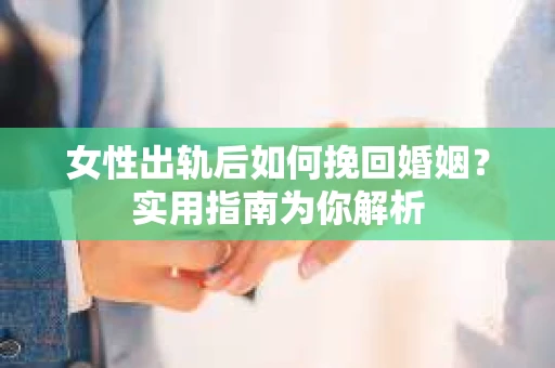 女性出轨后如何挽回婚姻？实用指南为你解析