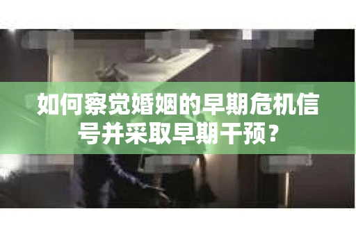 如何察觉婚姻的早期危机信号并采取早期干预？
