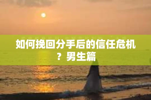 如何挽回分手后的信任危机?男生篇 如何挽回分手后的信任危机?男生篇