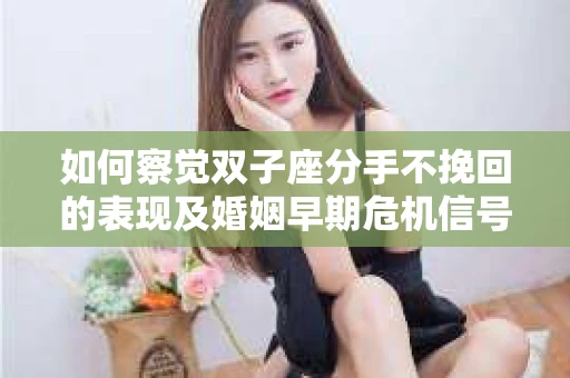 如何察觉双子座分手不挽回的表现及婚姻早期危机信号? 如何察觉双子座分手不挽回的表现及婚姻早期危机信号?