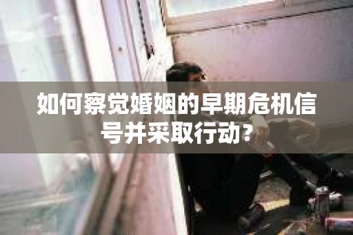 如何察觉婚姻的早期危机信号并采取行动? 如何察觉婚姻的早期危机信号并采取行动?