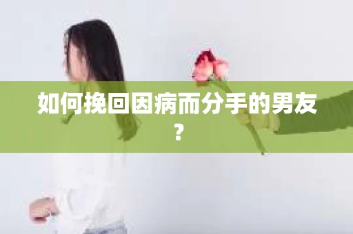 如何挽回因病而分手的男友？
