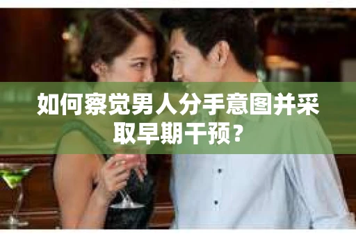 如何察觉男人分手意图并采取早期干预？