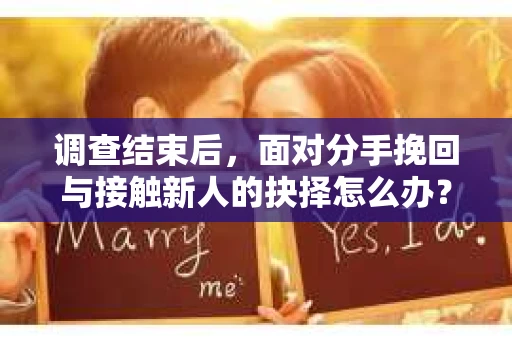 调查结束后，面对分手挽回与接触新人的抉择怎么办？