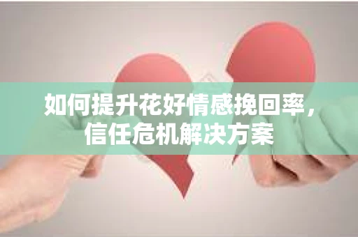 如何提升花好情感挽回率，信任危机解决方案