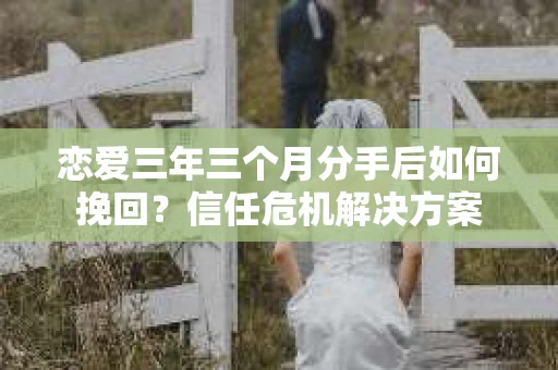 恋爱三年三个月分手后如何挽回？信任危机解决方案