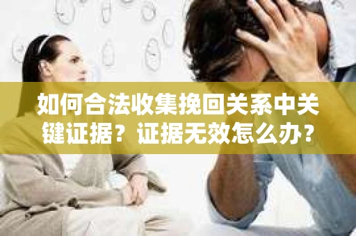 如何合法收集挽回关系中关键证据?证据无效怎么办? 如何合法收集挽回关系中关键证据?证据无效怎么办?