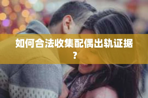 如何合法收集配偶出轨证据? 如何合法收集配偶出轨证据?