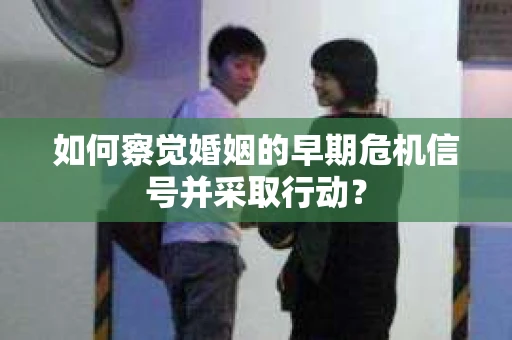 如何察觉婚姻的早期危机信号并采取行动? 如何察觉婚姻的早期危机信号并采取行动?