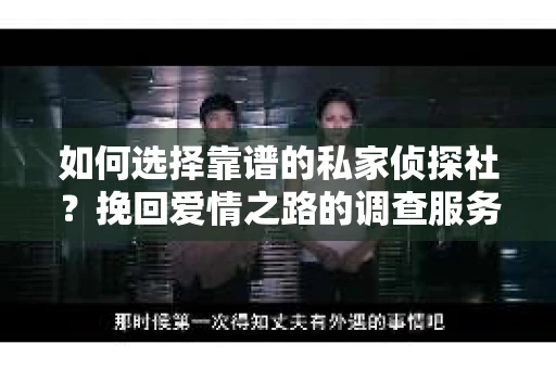 如何选择靠谱的私家侦探社？挽回爱情之路的调查服务指南