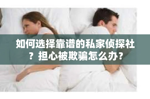 如何选择靠谱的私家侦探社?担心被欺骗怎么办? 如何选择靠谱的私家侦探社?担心被欺骗怎么办?