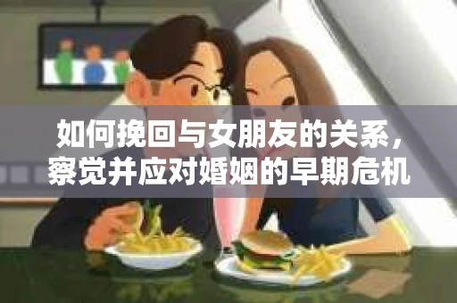 如何挽回与女朋友的关系,察觉并应对婚姻的早期危机信号 如何挽回与女朋友的关系,察觉并应对婚姻的早期危机信号