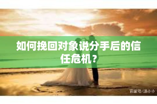 如何挽回对象说分手后的信任危机? 如何挽回对象说分手后的信任危机?