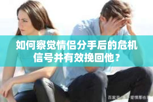 如何察觉情侣分手后的危机信号并有效挽回他？