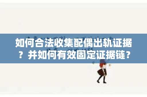 如何合法收集配偶出轨证据？并如何有效固定证据链？