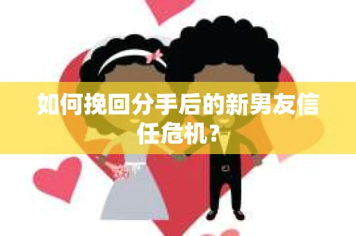 如何挽回分手后的新男友信任危机? 如何挽回分手后的新男友信任危机?