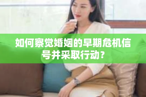 如何察觉婚姻的早期危机信号并采取行动？