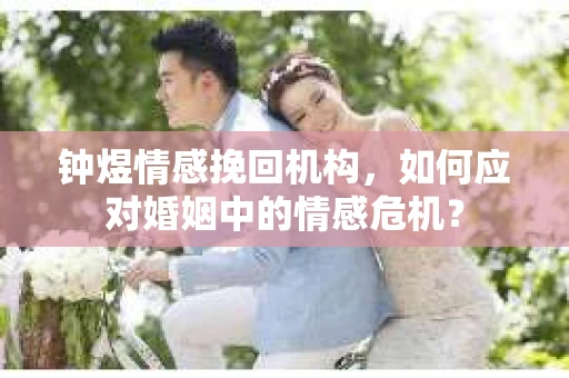 钟煜情感挽回机构,如何应对婚姻中的情感危机? 钟煜情感挽回机构,如何应对婚姻中的情感危机?