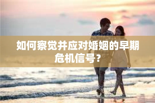如何察觉并应对婚姻的早期危机信号？