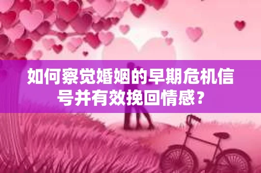 如何察觉婚姻的早期危机信号并有效挽回情感? 如何察觉婚姻的早期危机信号并有效挽回情感?