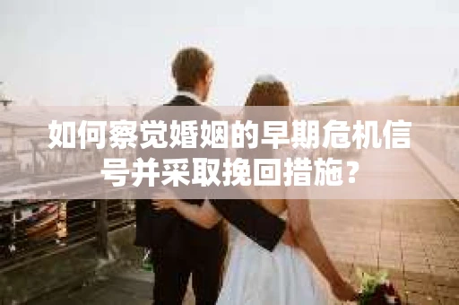 如何察觉婚姻的早期危机信号并采取挽回措施? 如何察觉婚姻的早期危机信号并采取挽回措施?