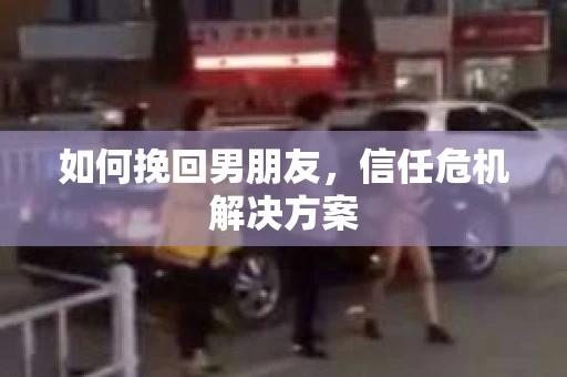 如何挽回男朋友,信任危机解决方案 如何挽回男朋友,信任危机解决方案