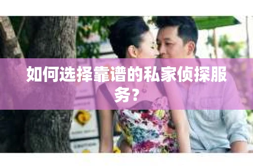 如何选择靠谱的私家侦探服务? 如何选择靠谱的私家侦探服务?