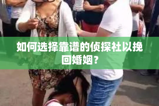 如何选择靠谱的侦探社以挽回婚姻? 如何选择靠谱的侦探社以挽回婚姻?