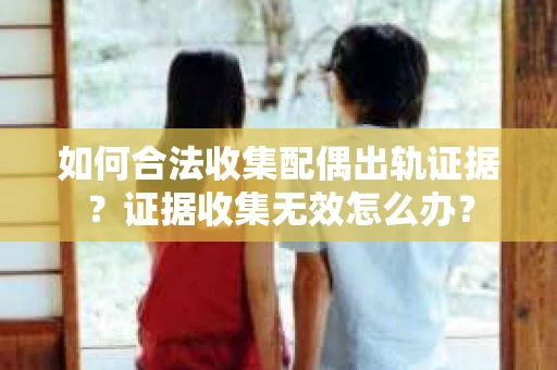 如何合法收集配偶出轨证据?证据收集无效怎么办? 如何合法收集配偶出轨证据?证据收集无效怎么办?