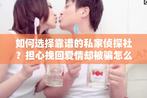 如何选择靠谱的私家侦探社？担心挽回爱情却被骗怎么办？