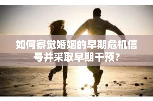 如何察觉婚姻的早期危机信号并采取早期干预? 如何察觉婚姻的早期危机信号并采取早期干预?
