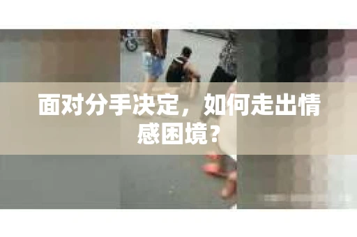 面对分手决定，如何走出情感困境？