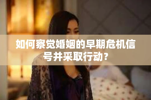 如何察觉婚姻的早期危机信号并采取行动? 如何察觉婚姻的早期危机信号并采取行动?