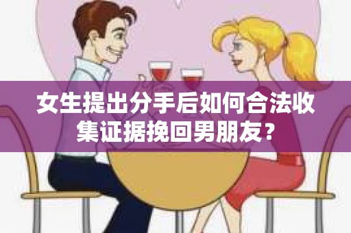 女生提出分手后如何合法收集证据挽回男朋友？