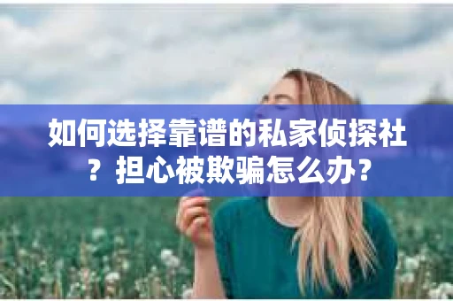 如何选择靠谱的私家侦探社？担心被欺骗怎么办？