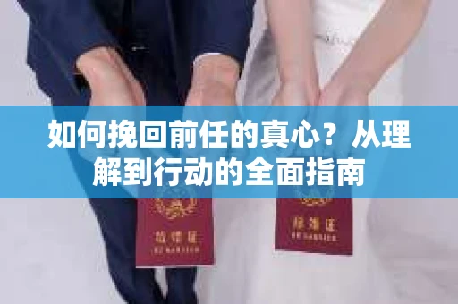 如何挽回前任的真心？从理解到行动的全面指南