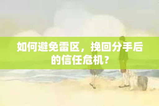 如何避免雷区，挽回分手后的信任危机？