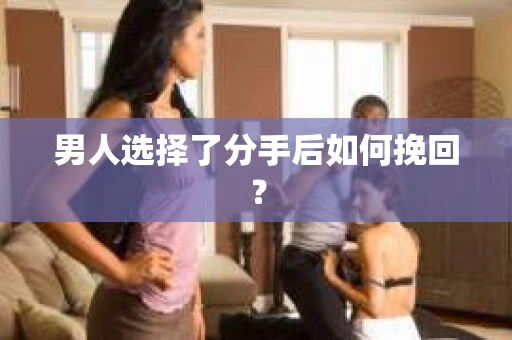 男人选择了分手后如何挽回？
