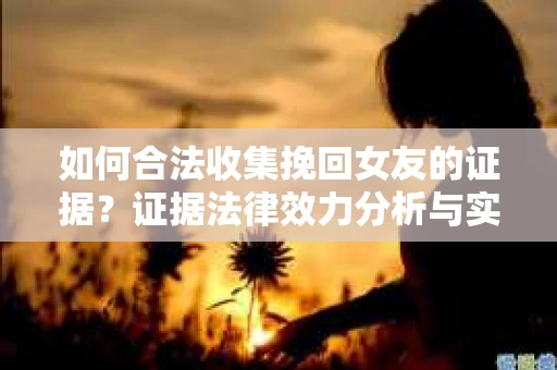 如何合法收集挽回女友的证据？证据法律效力分析与实践指南