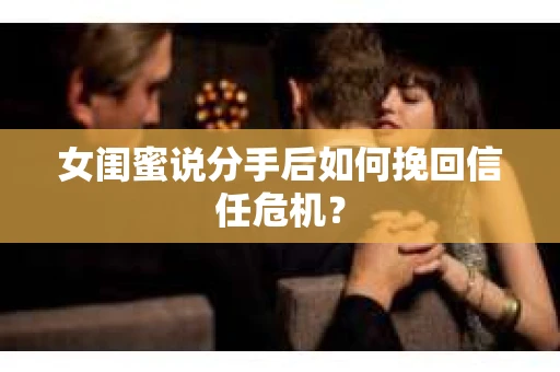 女闺蜜说分手后如何挽回信任危机？
