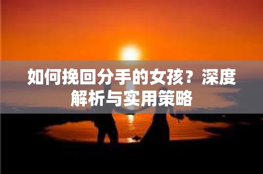 如何挽回分手的女孩?深度解析与实用策略 如何挽回分手的女孩?深度解析与实用策略