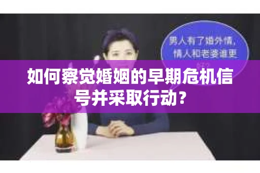 如何察觉婚姻的早期危机信号并采取行动？