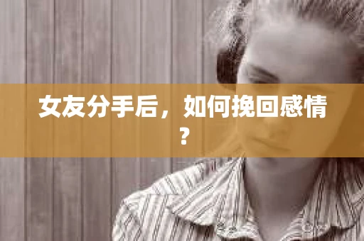 女友分手后,如何挽回感情? 女友分手后,如何挽回感情?