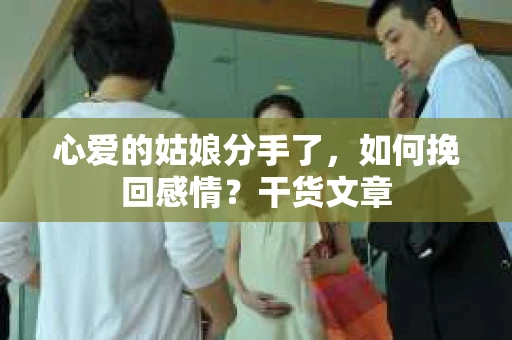心爱的姑娘分手了,如何挽回感情?干货文章 心爱的姑娘分手了,如何挽回感情?干货文章