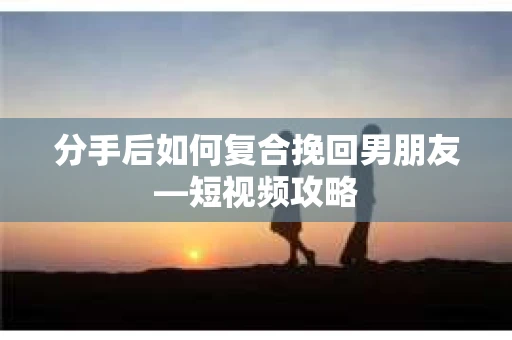 分手后如何复合挽回男朋友—短视频攻略 分手后如何复合挽回男朋友—短视频攻略