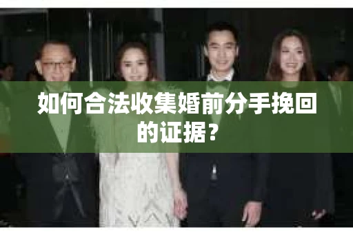 如何合法收集婚前分手挽回的证据？