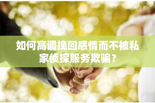 如何高调挽回感情而不被私家侦探服务欺骗？