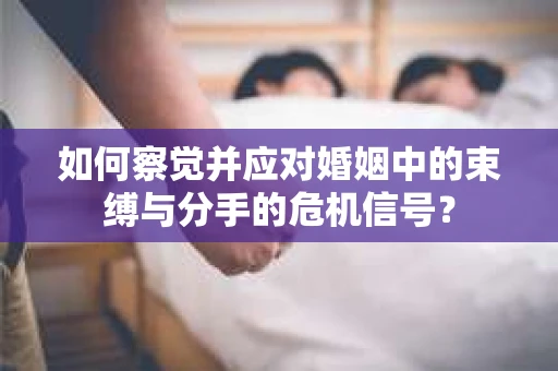 如何察觉并应对婚姻中的束缚与分手的危机信号? 如何察觉并应对婚姻中的束缚与分手的危机信号?