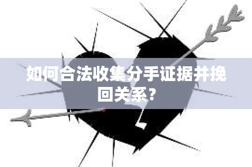 如何合法收集分手证据并挽回关系？